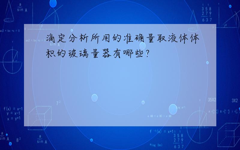 滴定分析所用的准确量取液体体积的玻璃量器有哪些?