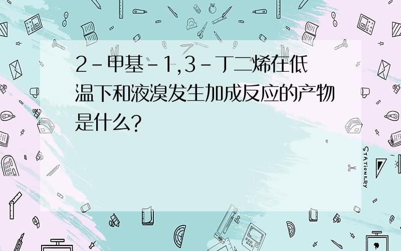 2-甲基-1,3-丁二烯在低温下和液溴发生加成反应的产物是什么?