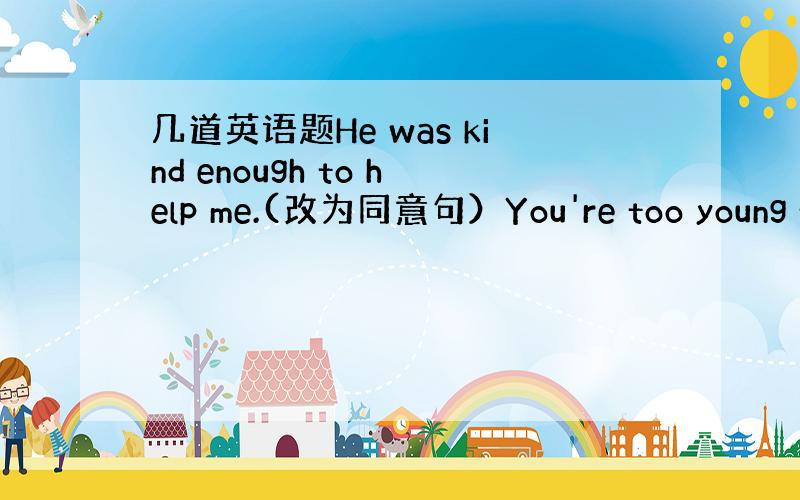 几道英语题He was kind enough to help me.(改为同意句）You're too young t