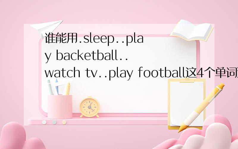 谁能用.sleep..play backetball..watch tv..play football这4个单词造句?