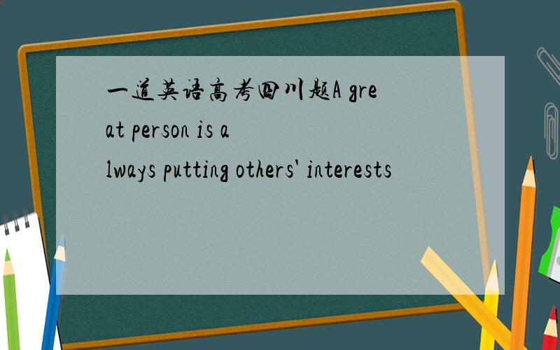 一道英语高考四川题A great person is always putting others' interests