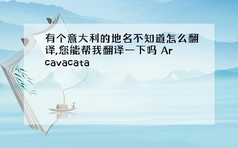 有个意大利的地名不知道怎么翻译,您能帮我翻译一下吗 Arcavacata