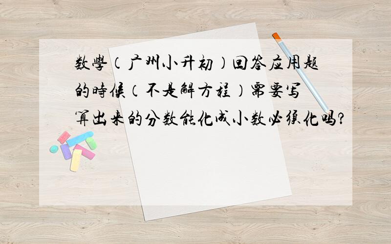 数学（广州小升初）回答应用题的时候（不是解方程）需要写 算出来的分数能化成小数必须化吗?