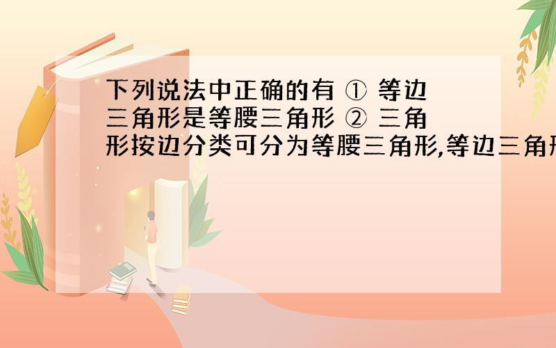 下列说法中正确的有 ① 等边三角形是等腰三角形 ② 三角形按边分类可分为等腰三角形,等边三角形和不等边