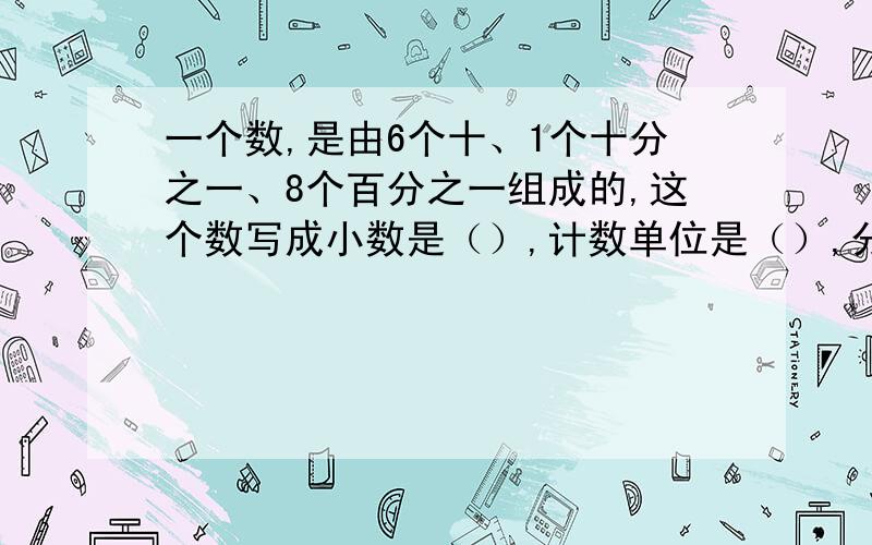 一个数,是由6个十、1个十分之一、8个百分之一组成的,这个数写成小数是（）,计数单位是（）,分数单位