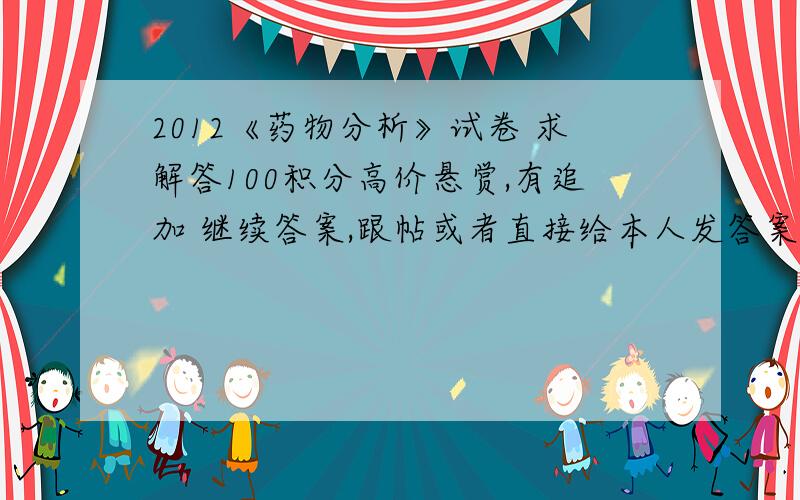 2012《药物分析》试卷 求解答100积分高价悬赏,有追加 继续答案,跟帖或者直接给本人发答案,都可以