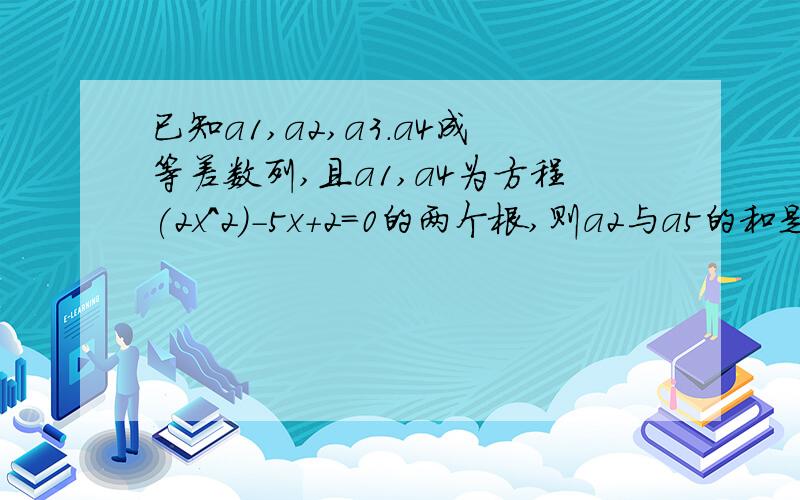 已知a1,a2,a3.a4成等差数列,且a1,a4为方程(2x^2)-5x+2=0的两个根,则a2与a5的和是多少?