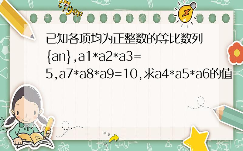 已知各项均为正整数的等比数列{an},a1*a2*a3=5,a7*a8*a9=10,求a4*a5*a6的值