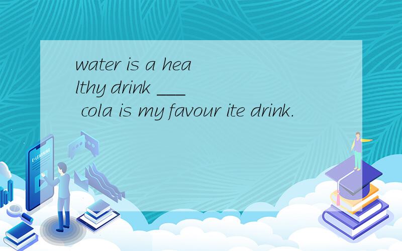 water is a healthy drink ___ cola is my favour ite drink.