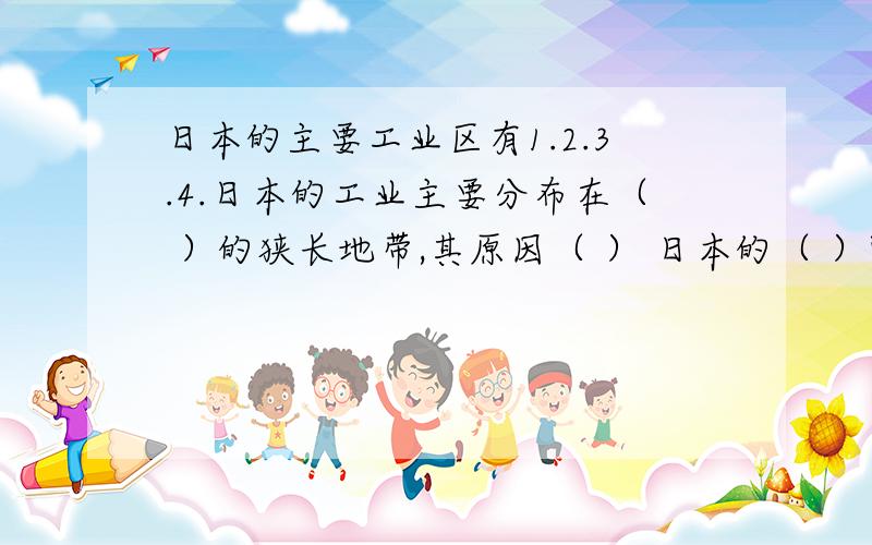 日本的主要工业区有1.2.3.4.日本的工业主要分布在（ ）的狭长地带,其原因（ ） 日本的（ ）附近因有