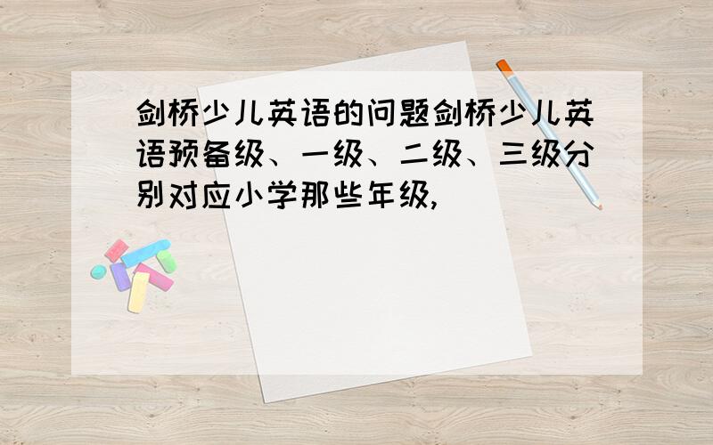 剑桥少儿英语的问题剑桥少儿英语预备级、一级、二级、三级分别对应小学那些年级,