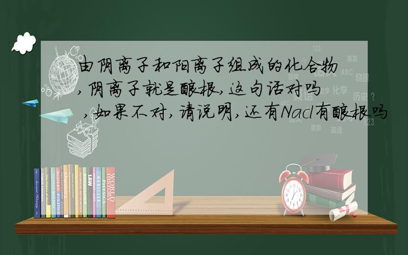 由阴离子和阳离子组成的化合物,阴离子就是酸根,这句话对吗 ,如果不对,请说明,还有Nacl有酸根吗