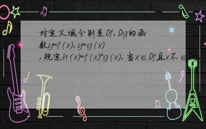 对定义域分别是Df,Dg的函数y=f(x),y=g(x),规定h(x)=f(x)*g(x),当x∈Df且x不∈Dg,