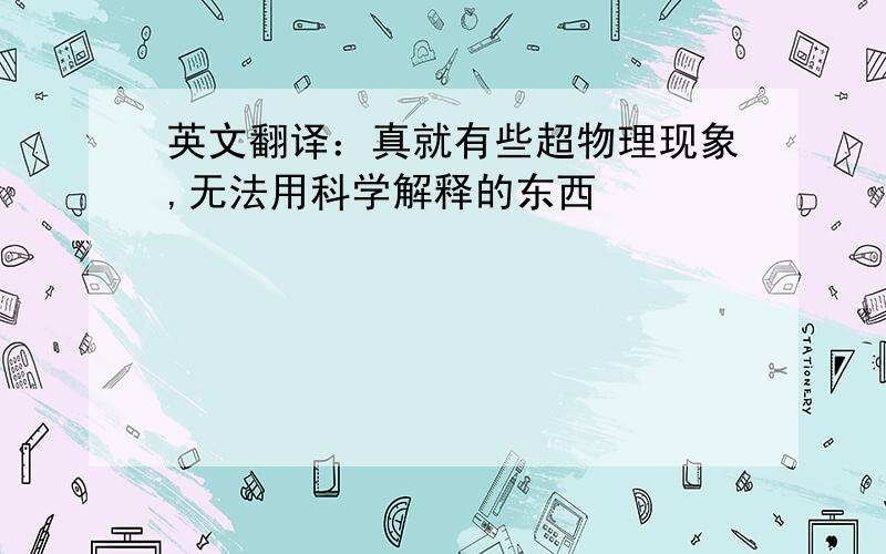 英文翻译：真就有些超物理现象,无法用科学解释的东西