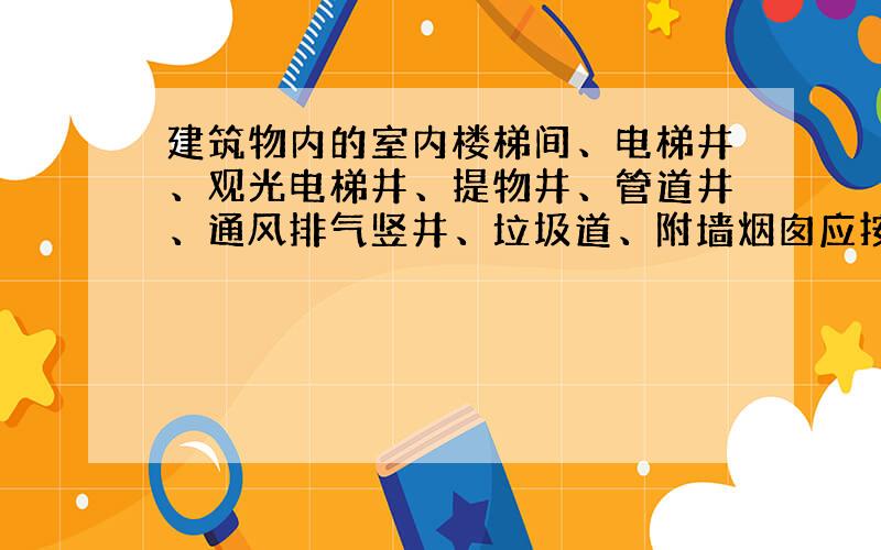 建筑物内的室内楼梯间、电梯井、观光电梯井、提物井、管道井、通风排气竖井、垃圾道、附墙烟囱应按建筑物的