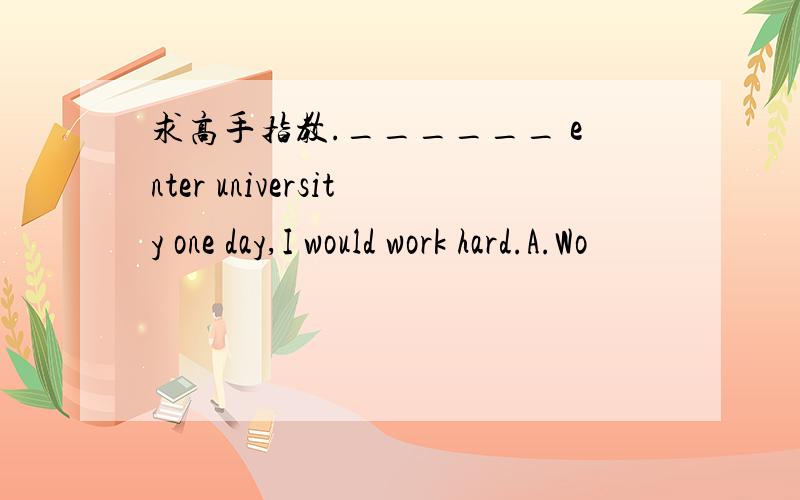 求高手指教.______ enter university one day,I would work hard.A.Wo