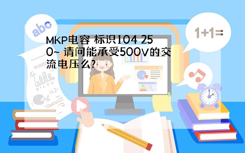 MKP电容 标识104 250~ 请问能承受500V的交流电压么?