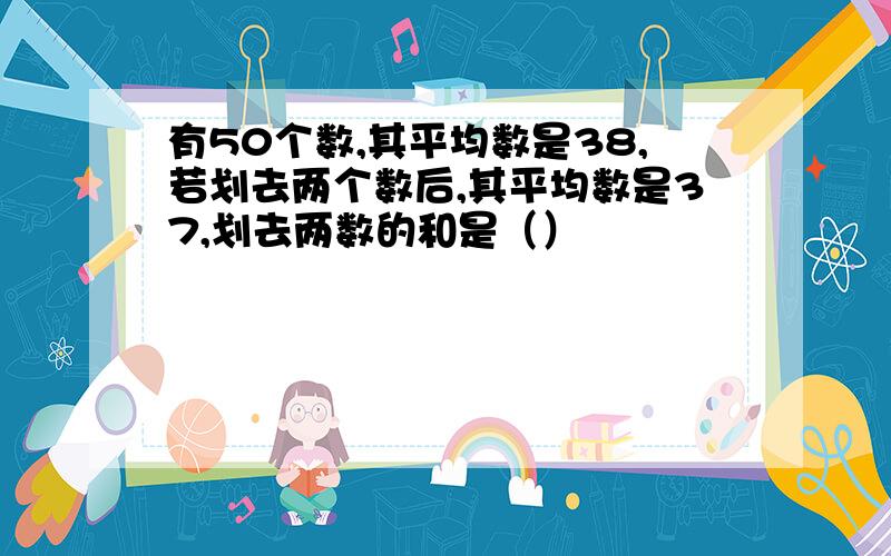 有50个数,其平均数是38,若划去两个数后,其平均数是37,划去两数的和是（）