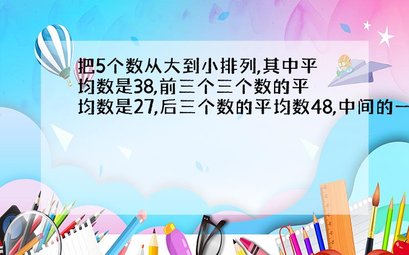 把5个数从大到小排列,其中平均数是38,前三个三个数的平均数是27,后三个数的平均数48,中间的一个数是?