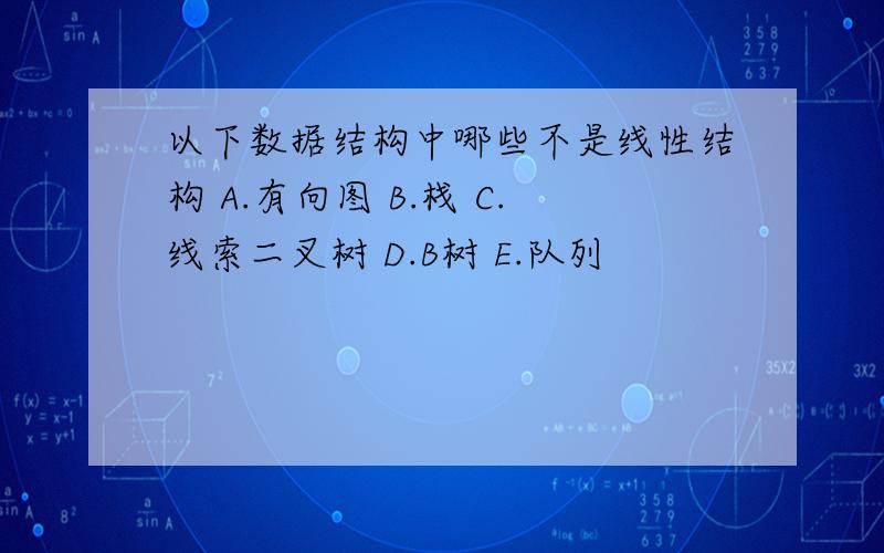 以下数据结构中哪些不是线性结构 A.有向图 B.栈 C.线索二叉树 D.B树 E.队列