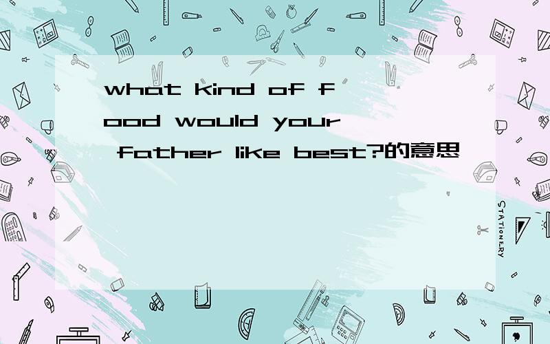 what kind of food would your father like best?的意思