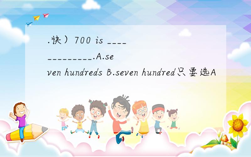 .快）700 is _____________.A.seven hundreds B.seven hundred只要选A