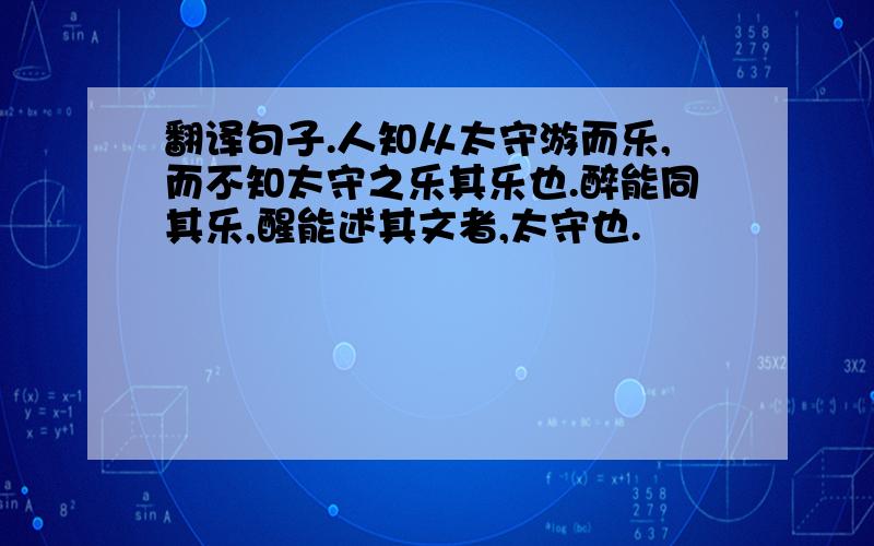 翻译句子.人知从太守游而乐,而不知太守之乐其乐也.醉能同其乐,醒能述其文者,太守也.