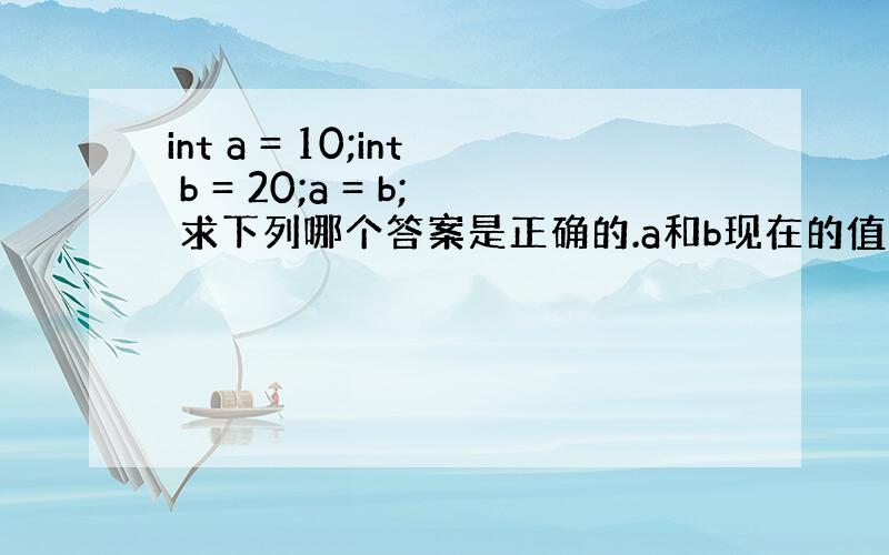 int a = 10;int b = 20;a = b; 求下列哪个答案是正确的.a和b现在的值应该是：[ ] a =