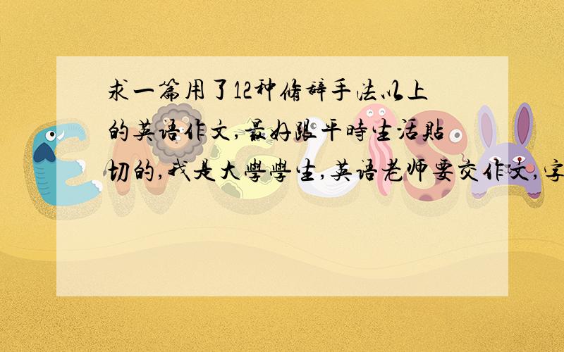 求一篇用了12种修辞手法以上的英语作文,最好跟平时生活贴切的,我是大学学生,英语老师要交作文,字数100以上就好,好的我