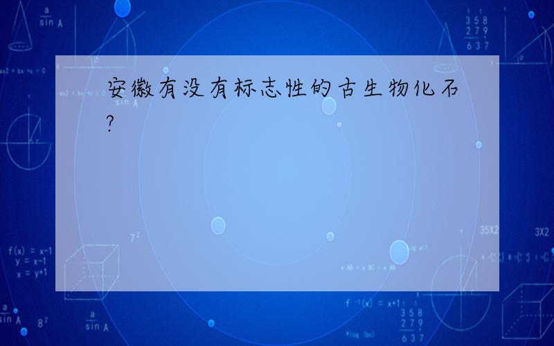 安徽有没有标志性的古生物化石?