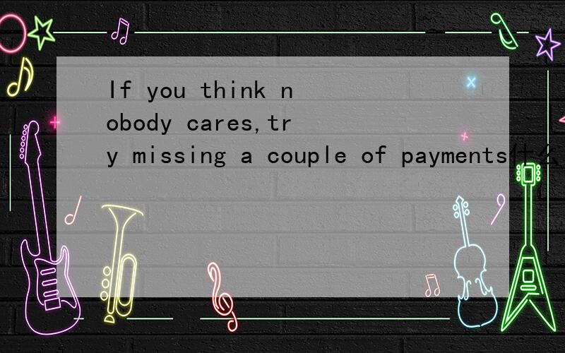 If you think nobody cares,try missing a couple of payments什么