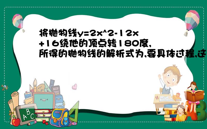 将抛物线y=2x^2-12x+16绕他的顶点转180度,所得的抛物线的解析式为,要具体过程,这类题型的做题方法