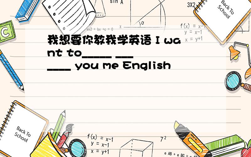 我想要你教我学英语 I want to_____ _______ you me English