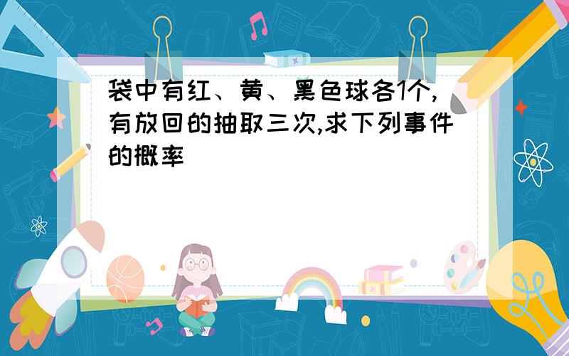 袋中有红、黄、黑色球各1个,有放回的抽取三次,求下列事件的概率