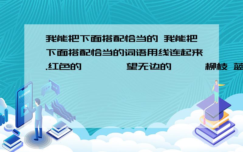 我能把下面搭配恰当的 我能把下面搭配恰当的词语用线连起来.红色的　　　一望无边的　　　柳枝 蓝色的　　　又圆又大的