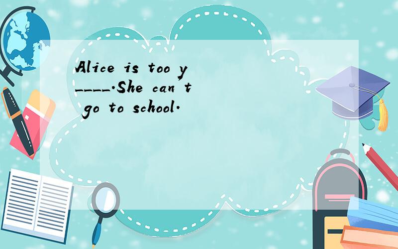 Alice is too y____.She can't go to school.