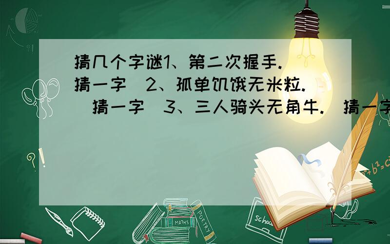 猜几个字谜1、第二次握手.（猜一字）2、孤单饥饿无米粒.（猜一字）3、三人骑头无角牛.（猜一字）4、别把武器丢掉.（猜一