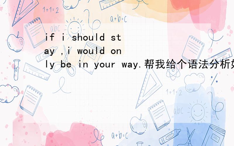 if i should stay ,i would only be in your way.帮我给个语法分析好嘛?