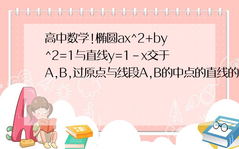 高中数学!椭圆ax^2+by^2=1与直线y=1-x交于A,B,过原点与线段A,B的中点的直线的斜率为