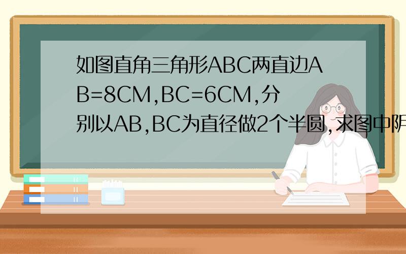 如图直角三角形ABC两直边AB=8CM,BC=6CM,分别以AB,BC为直径做2个半圆,求图中阴影部分的面积.没有图,