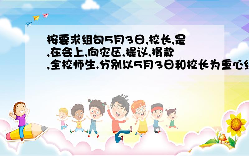 按要求组句5月3日,校长,是,在会上,向灾区,提议,捐款,全校师生.分别以5月3日和校长为重心组句.（不能删减一字