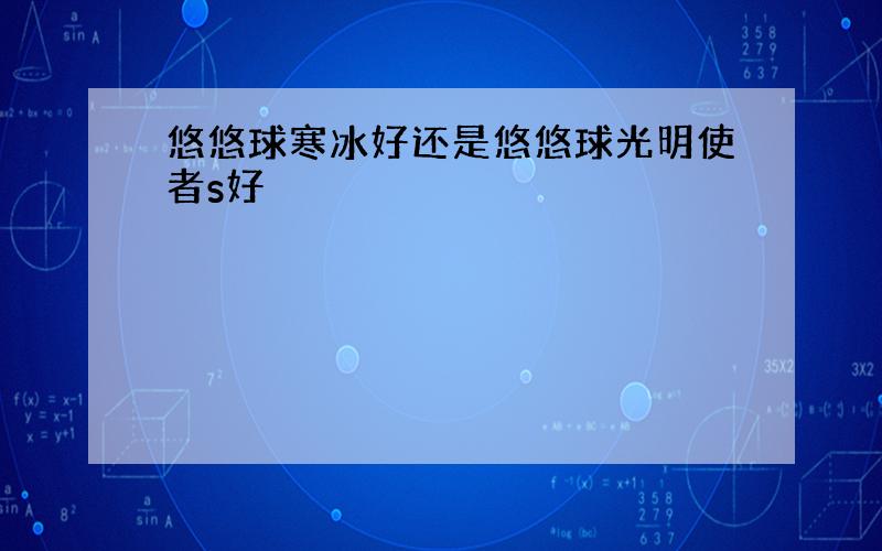 悠悠球寒冰好还是悠悠球光明使者s好