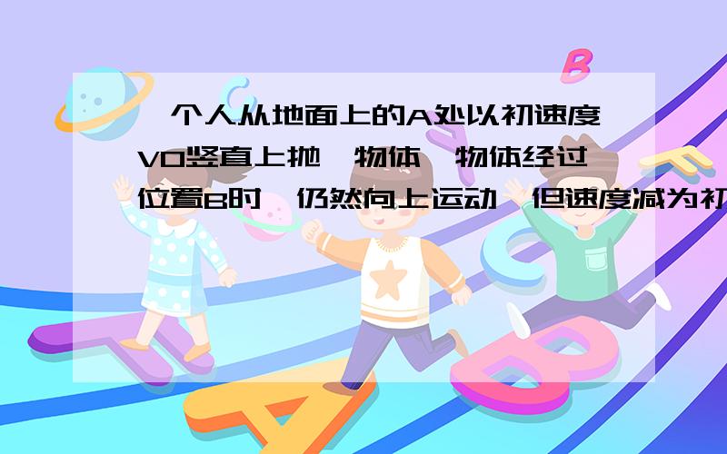 一个人从地面上的A处以初速度V0竖直上抛一物体,物体经过位置B时,仍然向上运动,但速度减为初速度的1/4,已知AB=3m