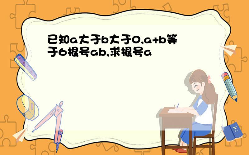 已知a大于b大于0,a+b等于6根号ab,求根号a