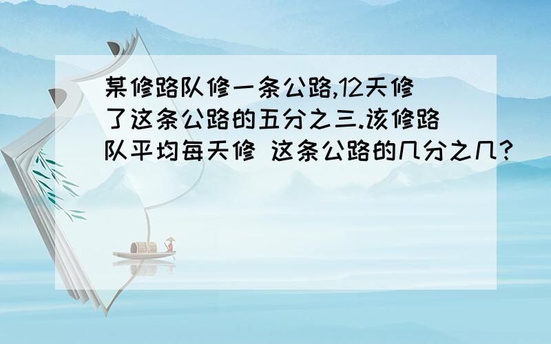 某修路队修一条公路,12天修了这条公路的五分之三.该修路队平均每天修 这条公路的几分之几?