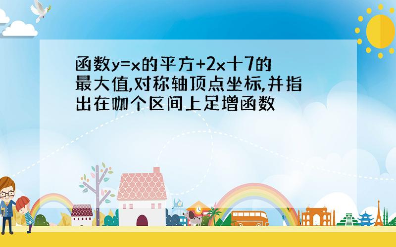 函数y=x的平方+2x十7的最大值,对称轴顶点坐标,并指出在咖个区间上足增函数