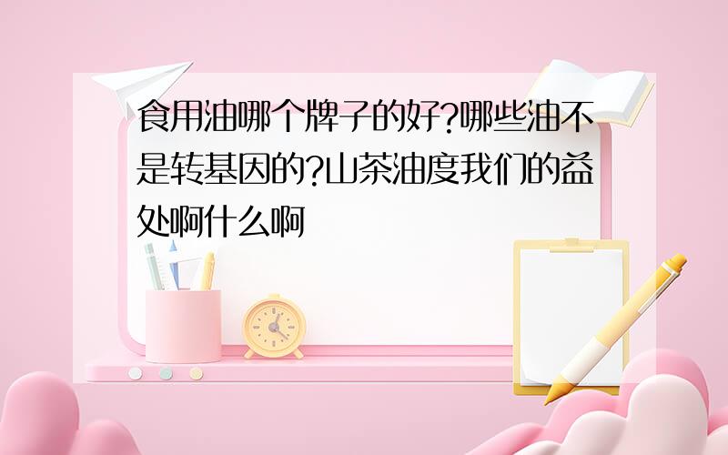 食用油哪个牌子的好?哪些油不是转基因的?山茶油度我们的益处啊什么啊