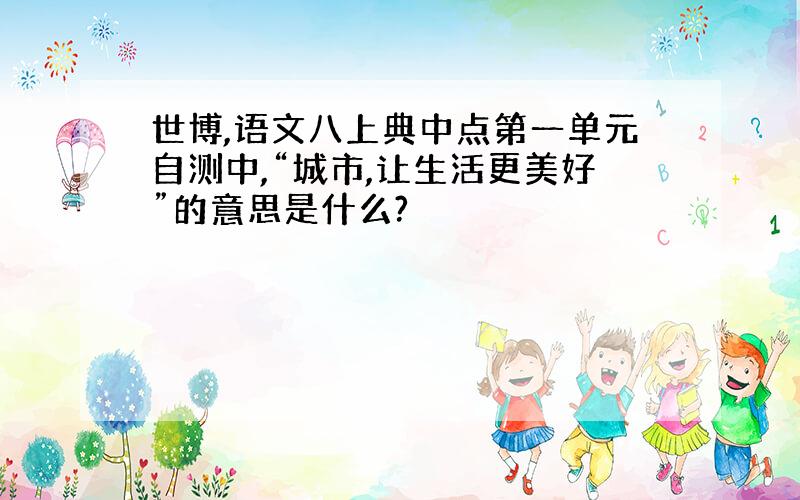 世博,语文八上典中点第一单元自测中,“城市,让生活更美好”的意思是什么?