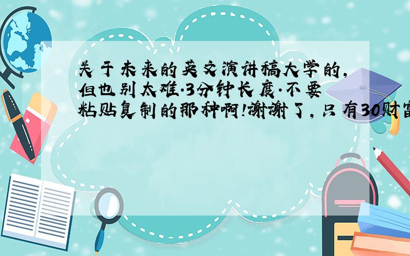 关于未来的英文演讲稿大学的,但也别太难.3分钟长度.不要粘贴复制的那种啊!谢谢了,只有30财富全给你了.最好附上中文.不