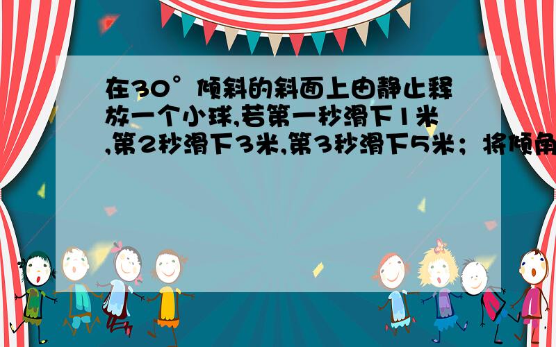 在30°倾斜的斜面上由静止释放一个小球,若第一秒滑下1米,第2秒滑下3米,第3秒滑下5米；将倾角改为45°,结果发现小球